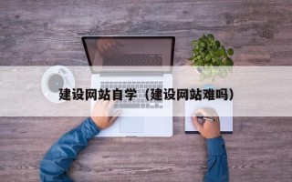 沙洋建设网站自学（建设网站难吗）