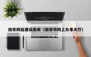沙洋南安网站建设南安（南安市网上办事大厅）