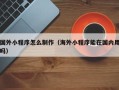 沙洋国外小程序怎么制作（海外小程序能在国内用吗）