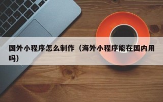 沙洋国外小程序怎么制作（海外小程序能在国内用吗）