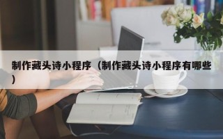 沙洋制作藏头诗小程序（制作藏头诗小程序有哪些）